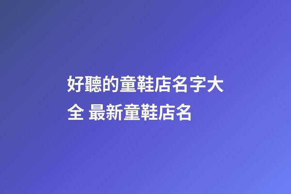 好聽的童鞋店名字大全 最新童鞋店名-第1張-店鋪起名-玄機派